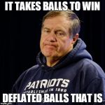 Belichick | IT TAKES BALLS TO WIN DEFLATED BALLS THAT IS | image tagged in belichick | made w/ Imgflip meme maker