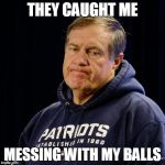 Belichick | THEY CAUGHT ME MESSING WITH MY BALLS | image tagged in belichick | made w/ Imgflip meme maker
