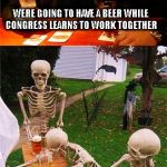 Waiting Skeletons | WERE GOING TO HAVE A BEER WHILE CONGRESS LEARNS TO WORK TOGETHER PHIL, YOU GOT NEXT ROUND? | image tagged in waiting skeletons,congress,funny,politics | made w/ Imgflip meme maker