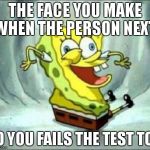 spongebob | THE FACE YOU MAKE WHEN THE PERSON NEXT TO YOU FAILS THE TEST TOO | image tagged in spongebob,test,school | made w/ Imgflip meme maker