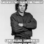 Have you ever...
 | HAVE YOU EVER TALKED WITH SOMEONE AND WHILE THEY TALKED, YOU THOUGHT SOME VILLAGE, SOMEWHERE IS MISSING ITS IDIOT? | image tagged in the thinker | made w/ Imgflip meme maker