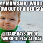 Success Baby | MY MOM SAID I WOULD GROW OUT OF VIDEO GAMES I TAKE DAYS OFF OF WORK TO PLAY ALL DAY | image tagged in success baby | made w/ Imgflip meme maker