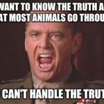 thetruth | YOU WANT TO KNOW THE TRUTH ABOUT WHAT MOST ANIMALS GO THROUGH? YOU CAN'T HANDLE THE TRUTH!!! | image tagged in thetruth | made w/ Imgflip meme maker