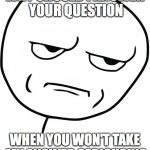 seriously | WHY SHOULD I ANSWER YOUR QUESTION WHEN YOU WON'T TAKE MY ANSWER SERIOUSLY? | image tagged in seriously | made w/ Imgflip meme maker
