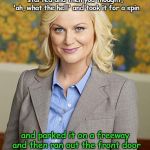 Have you ever... | Have you ever stuck your car key into your front door lock and the house started and then you thought,  'ah, what the hell' and took it for  | image tagged in leslie knope | made w/ Imgflip meme maker