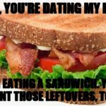 Sandwiches Are Beautiful | OH, YOU'RE DATING MY EX? I'M EATING A SANDWICH. YOU WANT THOSE LEFTOVERS, TOO? | image tagged in sandwiches are beautiful | made w/ Imgflip meme maker