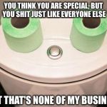 Kermit the toilet | YOU THINK YOU ARE SPECIAL, BUT YOU SHIT JUST LIKE EVERYONE ELSE BUT THAT'S NONE OF MY BUSINESS | image tagged in happy toilet,reality check,kermit the frog,kermit the toilet,but thats none of my business | made w/ Imgflip meme maker