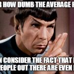 Truth | CONSIDER HOW DUMB THE AVERAGE PERSON IS THEN CONSIDER THE FACT THAT HALF OF THE PEOPLE OUT THERE ARE EVEN DUMBER. | image tagged in spock,funny,memes | made w/ Imgflip meme maker