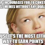 imgflip Really Pisses Me Off | IMGFLIP ENCOURAGES YOU TO CONSTANTLY POST MEMES WITHOUT ANY QUALITY BECAUSE IT'S THE MOST EFFICIENT WAY TO EARN POINTS | image tagged in annoyed anne,imgflip,efficient,points,no quality,meme | made w/ Imgflip meme maker