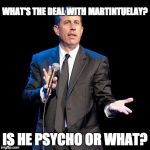 What's the Deal? | WHAT'S THE DEAL WITH MARTINTUELAY? IS HE PSYCHO OR WHAT? | image tagged in what's the deal | made w/ Imgflip meme maker