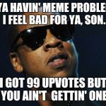 Jay Z Meme | IF YA HAVIN' MEME PROBLEMS I FEEL BAD FOR YA, SON. I GOT 99 UPVOTES BUT YOU AIN'T  GETTIN' ONE | image tagged in jay z meme | made w/ Imgflip meme maker