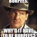 Indiana jones  | BURPEES. WHY'D IT HAVE TO BE BURPEES? | image tagged in indiana jones  | made w/ Imgflip meme maker