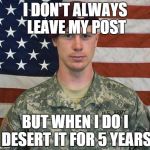 Bowe run'd away | I DON'T ALWAYS LEAVE MY POST BUT WHEN I DO I DESERT IT FOR 5 YEARS | image tagged in bergdahl,puns | made w/ Imgflip meme maker