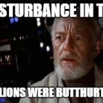 Obi Wan Kenobi | I FELT A DISTURBANCE IN THE FORCE! IT'S AS IF MILLIONS WERE BUTTHURT ALL AT ONCE! | image tagged in obi wan kenobi | made w/ Imgflip meme maker