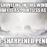Snowpocalypse | SHOVELING IN THIS WIND TODAY IS AS POINTLESS AS AN UN-SHARPENED PENCIL | image tagged in snowpocalypse | made w/ Imgflip meme maker