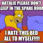 homer in bed | NATALIE PLEASE DON'T SLEEP IN THE SPARE ROOM. I HATE THIS BED ALL TO MYSELF!!!! | image tagged in homer in bed | made w/ Imgflip meme maker