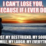 latlove | I CAN'T LOSE YOU, BECAUSE IF I EVER DO... I'VE LOST MY BESTFRIEND, MY SOULMATE, MY SMILE, MY LAUGH, MY EVERYTHING... | image tagged in latlove | made w/ Imgflip meme maker