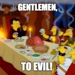 Gentlemen to Evil | GENTLEMEN, TO EVIL! | image tagged in gentlemen to evil,simpsons | made w/ Imgflip meme maker