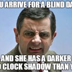 mr bean | YOU ARRIVE FOR A BLIND DATE AND SHE HAS A DARKER 5'O CLOCK SHADOW THAN YOU | image tagged in mr bean | made w/ Imgflip meme maker