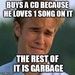 I paid $14.99 to listen to one song. | BUYS A CD BECAUSE HE LOVES 1 SONG ON IT THE REST OF IT IS GARBAGE | image tagged in 1990s first world problems | made w/ Imgflip meme maker