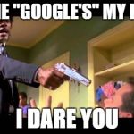 Wishful thinking every time my course TA does not simply explain stuff but asks me to Google it! | TELL ME "GOOGLE'S" MY FRIEND I DARE YOU | image tagged in say it one more time | made w/ Imgflip meme maker