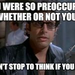 Jurassic Goldblum | YOU WERE SO PREOCCUPIED WITH WHETHER OR NOT YOU COULD YOU DIDN'T STOP TO THINK IF YOU SHOULD | image tagged in jurassic goldblum | made w/ Imgflip meme maker