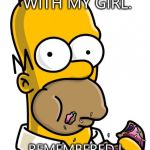 Homer Simpson | PLAYING XBOX WITH MY GIRL. REMEMBERED I DON'T HAVE ONE | image tagged in homer simpson | made w/ Imgflip meme maker
