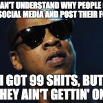 I really don't understand it. | I CAN'T UNDERSTAND WHY PEOPLE GO ON SOCIAL MEDIA AND POST THEIR FOOD. I GOT 99 SHITS, BUT THEY AIN'T GETTIN' ONE | image tagged in jay z meme,memes | made w/ Imgflip meme maker