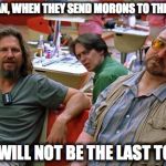 DudeNpals | HEY MAN, WHEN THEY SEND MORONS TO THE MOON YOU WILL NOT BE THE LAST TO GO! | image tagged in dudenpals,the big lebowski | made w/ Imgflip meme maker