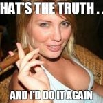 Cigar Babe | THAT'S THE TRUTH . . . AND I'D DO IT AGAIN | image tagged in cigar babe,memes,boobs | made w/ Imgflip meme maker