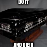 Casket | DO IT AND DIE!!! | image tagged in casket | made w/ Imgflip meme maker