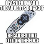 Remote control | I FAST FORWARD THE ADVERTS ON "X30" BECAUSE I LIVE LIFE ON THE EDGE | image tagged in remote control | made w/ Imgflip meme maker