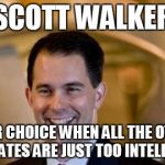 scott walker | SCOTT WALKER YOUR CHOICE WHEN ALL THE OTHER CANDIDATES ARE JUST TOO INTELLECTUAL! | image tagged in scott walker | made w/ Imgflip meme maker