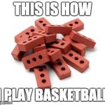 SHOOTING BRICKS! | THIS IS HOW I PLAY BASKETBALL | image tagged in pile of bricks,memes,basketball,shooting | made w/ Imgflip meme maker