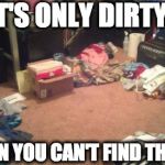 dirty room | IT'S ONLY DIRTY... ...WHEN YOU CAN'T FIND THINGS... | image tagged in dirty room | made w/ Imgflip meme maker