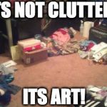 dirty room | ITS NOT CLUTTER... ITS ART! | image tagged in dirty room | made w/ Imgflip meme maker