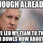 Pete carrol | ENOUGH ALREADY! I'VE LED MY TEAM TO TWO SUPER BOWLS HOW ABOUT YOU? | image tagged in pete carrol | made w/ Imgflip meme maker