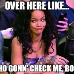 Rihanna Puhlease | OVER HERE LIKE... WHO GONN' CHECK ME, BOO? | image tagged in rihanna puhlease | made w/ Imgflip meme maker