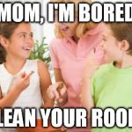 Frustrating Mom Meme | "MOM, I'M BORED" CLEAN YOUR ROOM! | image tagged in memes,frustrating mom | made w/ Imgflip meme maker