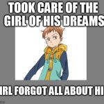 Bad Luck King | TOOK CARE OF THE GIRL OF HIS DREAMS GIRL FORGOT ALL ABOUT HIM | image tagged in bad luck king | made w/ Imgflip meme maker