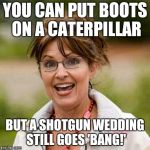 Dafuq? | YOU CAN PUT BOOTS ON A CATERPILLAR BUT A SHOTGUN WEDDING STILL GOES 'BANG!' | image tagged in bad advice palin | made w/ Imgflip meme maker