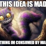 Your mad | THIS IDEA IS MAD GOOD THING IM CONSUMED BY MADNESS | image tagged in cheshire cat | made w/ Imgflip meme maker