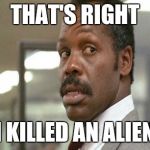 danny glover | THAT'S RIGHT I KILLED AN ALIEN | image tagged in danny glover | made w/ Imgflip meme maker