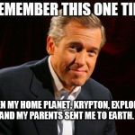 brian williams one time | WHEN MY HOME PLANET, KRYPTON, EXPLODED AND MY PARENTS SENT ME TO EARTH. | image tagged in brian williams one time | made w/ Imgflip meme maker