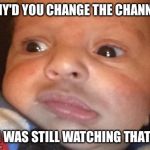 ANGRIAN  | WHY'D YOU CHANGE THE CHANNEL I WAS STILL WATCHING THAT | image tagged in angrian | made w/ Imgflip meme maker