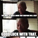 Morgan Freeman Good Luck | SO LET ME GET THIS STRAIGHT... YOU WANT TO MAKE A MEME THAT EVERYONE WILL LIKE? GOOD LUCK WITH THAT. | image tagged in memes,morgan freeman good luck | made w/ Imgflip meme maker