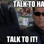 Terminator hand | TALK TO HAND TALK TO IT! | image tagged in terminator hand | made w/ Imgflip meme maker