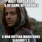 game of thrones | A MAN DOES NOT PATIENTLY WAIT FOR SEASON 5 OF GAME OF THRONES A MAN INSTEAD MARATHONS SEASONS 1, 2, 3 & 4 FOR THE THIRD TIME | image tagged in game of thrones | made w/ Imgflip meme maker