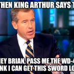 Brian Williams Was There 2 | AND THEN KING ARTHUR SAYS TO ME "HEY BRIAN, PASS ME THE WD-40 I THINK I CAN GET THIS SWORD LOOSE" | image tagged in brian williams was there  | made w/ Imgflip meme maker