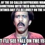 Surprised Richard Pryor | ALL OF THE SO CALLED BOYFRIENDS WANNA DO SOMETHING WITH THEIR GIRLFRIENDS ON VALENTINES DAY; I'LL BE LONELY ON THE 14TH... BUT I'LL SEE YALL | image tagged in surprised richard pryor,valentines | made w/ Imgflip meme maker